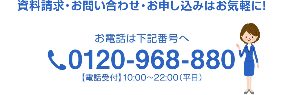 お電話でのお問い合わせもお気軽に。お電話は下記電話番号へ　受付時間1 10:00～22:00(平日) tel:0120-968-880