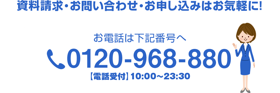 お電話でのお問い合わせもお気軽に。お電話は下記電話番号へ　受付時間1 10:00～22:00(平日) tel:0120968880