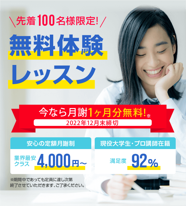 先着100名様限定 今なら月謝1ヶ月分無料! 安心の定額月謝制 業界最安クラス4,000円～　安心の定額月謝制　入会金・登録費・保証金0円　現役大学生・プロ講師在籍　満足度92%　先着100名様限定無料体験
